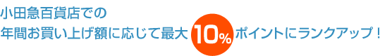 小田急百貨店での年間お買い上げ額に応じて最大10%ポイントにランクアップ!