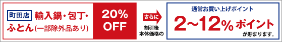 町田店は輸入鍋・包丁・ふとん(一部除外品あり)20%OFF さらに割引後本体価格の通常お買い上げポイント2~12%ポイントが貯まります。