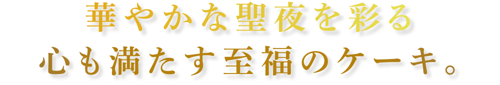 華やかな聖夜を彩る心も満たす至福のケーキ。