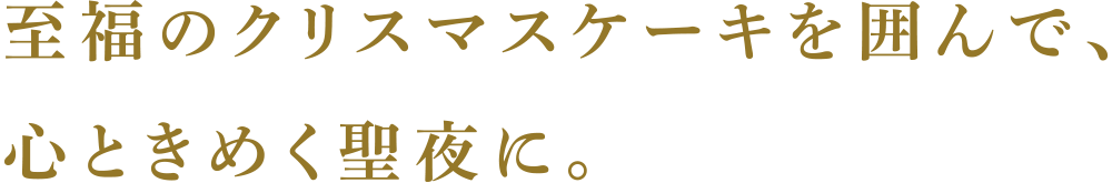 至福のクリスマスケーキを囲んで、心ときめく聖夜に。