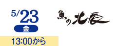 5/23(金) 13:00から 魚の北辰