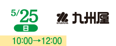 5/25(日) 10:00→12:00 九州屋