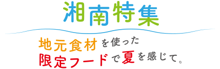 湘南特集 地元食材を使った限定フードで夏を感じて。