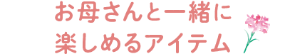お母さんと一緒に楽しめるアイテム
