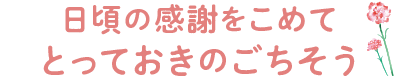 日頃の感謝をこめて、とっておきのごちそう