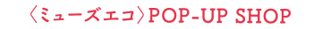 〈ミューズエコ〉POP-UP SHOP