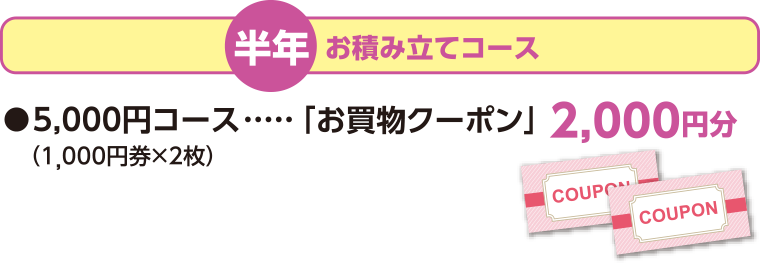 半年 お積み立てコース 5,000円コース「お買物クーポン」 2,000円分 (1,000円券&times;2枚)