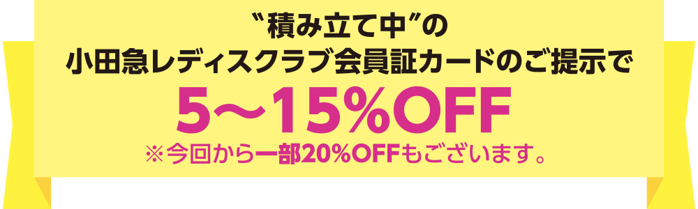 積み立て中の小田急レディスクラブ会員証カードのご提示で5~15%OFF ※今回から一部20%OFFもございます。