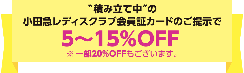 積み立て中の小田急レディスクラブ会員証カードのご提示で5~15%OFF ※一部20%OFFもございます。