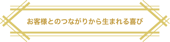 お客様とのつながりから生まれる喜び