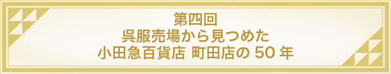 第四回 呉服売場から見つめた 小田急百貨店 町田店の50年