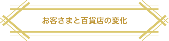お客さまと百貨店の変化