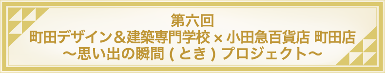 第六回 町田デザイン&建築専門学校×小田急百貨店 町田店 ~思い出の瞬間(とき)プロジェクト~