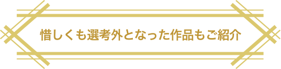 惜しくも選考外となった作品もご紹介