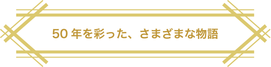 50年を彩った、さまざまな物語