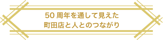 50周年を通して見えた町田店と人とのつながり