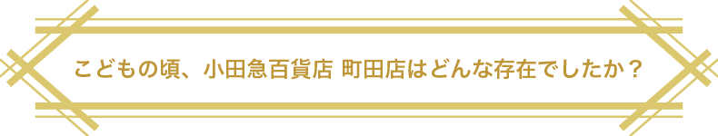 こどもの頃、小田急百貨店 町田店はどんな存在でしたか？