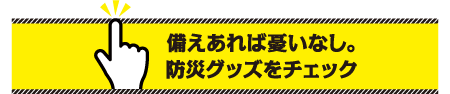 備えあれば憂いなし。防災グッズをチェック