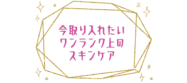 今取り入れたいワンランク上のスキンケア