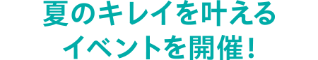 夏のキレイを叶えるイベントを開催!