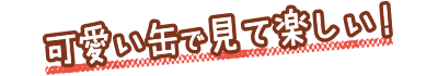 可愛い缶で見て楽しい！