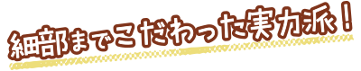 細部までこだわった実力派！