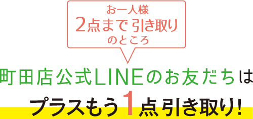 お一人様2点まで引き取りのところ町田店公式LINEのお友だちはプラスもう1点引き取り!