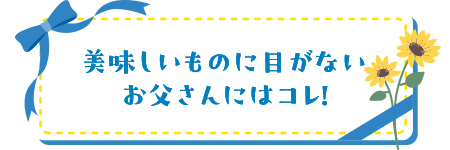 美味しいものに目がないお父さんにはコレ！