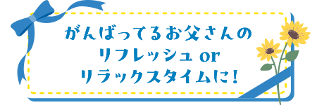がんばってるお父さんのリフレッシュ or リラックスタイムに！