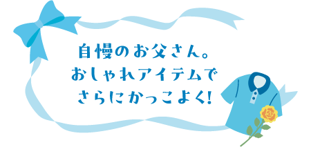 自慢のお父さん。おしゃれアイテムでさらにかっこよく！
