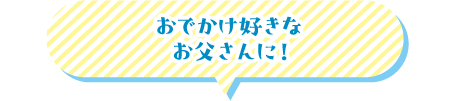 おでかけ好きなお父さんに！