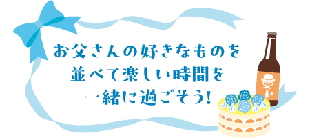 お父さんの好きなものを並べて楽しい時間を一緒に過ごそう！