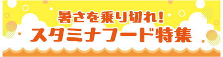 暑さを乗り切れ！スタミナフード特集