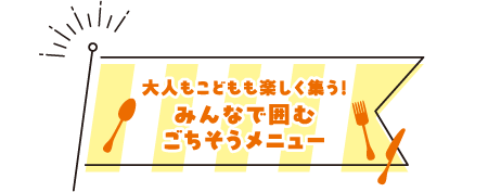 大人もこどもも楽しく集う！みんなで囲むごちそうメニュー