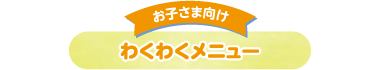 お子さま向け わくわくメニュー