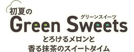初夏のGreen Sweets とろけるメロンと香る抹茶のスイートタイム