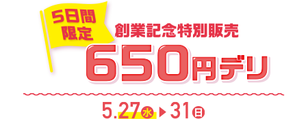 【5日間限定】創業記念特別販売 650円デリ 5.27(水)&rarr;31(日)