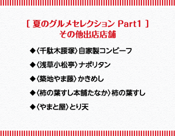 ［夏のグルメセレクションPart1］その他出店店舗  ◆〈千駄木腰塚〉自家製コンビーフ ◆〈浅草小松亭〉ナポリタン ◆〈築地やま藤〉かきめし ◆〈柿の葉すし本舗たなか〉柿の葉すし ◆〈やまと屋〉とり天