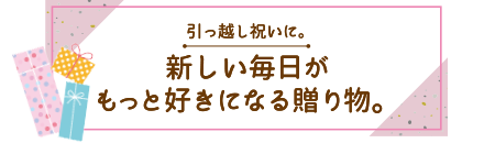 引っ越し祝いに。新しい毎日がもっと好きになる贈り物。