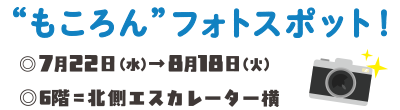 &ldquo;もころん&rdquo;フォトスポット！ ◎7月22日(火)&rarr;8月18日(水)  ◎6階＝北側エスカレーター横