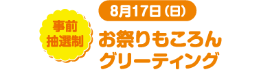 8月17日(日) 事前抽選制 お祭りもころんグリーティング