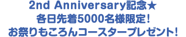 2nd Anniversary記念★各日先着5000名様限定！お祭りもころんコースタープレゼント！