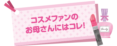 コスメファンのお母さんにはコレ！