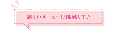 新しいメニューに挑戦して♪