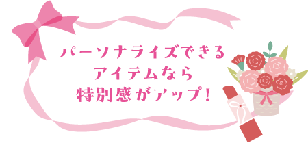 パーソナライズできるアイテムなら特別感がアップ！