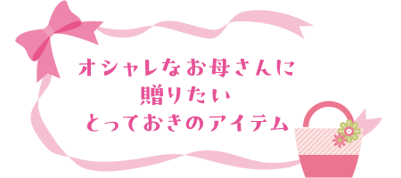 オシャレなお母さんに贈りたいとっておきのアイテム