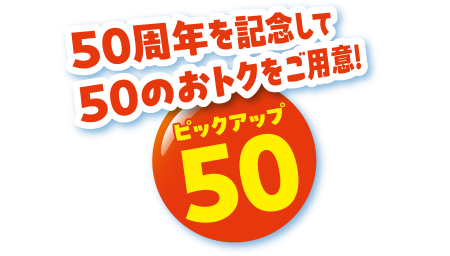 50周年を記念して50のおトクをご用意！ ピックアップ50