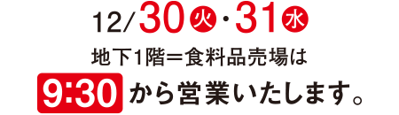 12/30(火)・31(水) 地下1階＝食料品売場は9：30 から営業いたします。