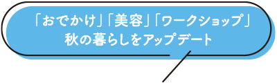 「おでかけ」「美容」「ワークショップ」 秋の暮らしをアップデート