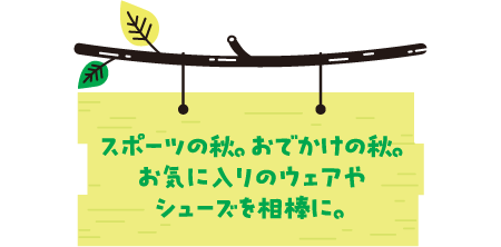スポーツの秋。おでかけの秋。お気に入りのウェアやシューズを相棒に。